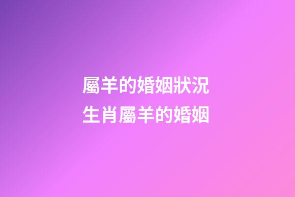 屬羊的婚姻狀況 生肖屬羊的婚姻-第1張-觀點-玄機派